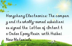 hongchang electronics: the company and its wholly-owned subsidiaries signed the  letter of intent to order epoxy resin  with huibai new materials