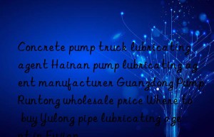 concrete pump truck lubricating agent hainan pump lubricating agent manufacturer guangdong pump runtong wholesale price where to buy yulong pipe lubricating agent in fujian