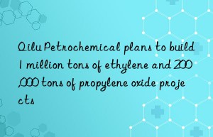 qilu petrochemical plans to build 1 million tons of ethylene and 200,000 tons of propylene oxide projects