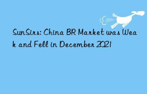 sunsirs: china br market was weak and fell in december 2021