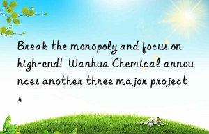 break the monopoly and focus on high-end!   chemical announces another three major projects