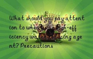 what should you pay attention to when using high-efficiency water reducing agent? precautions