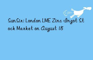 sunsir: london lme zinc ingot stock market on august 18