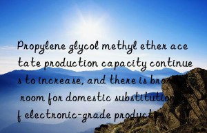 propylene glycol methyl ether acetate production capacity continues to increase, and there is broad room for domestic substitution of electronic-grade products