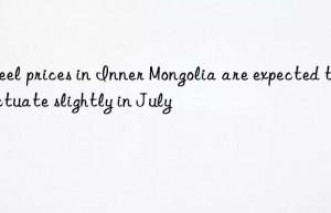 steel prices in inner mongolia are expected to fluctuate slightly in july