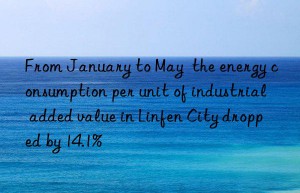 from january to may  the energy consumption per unit of industrial added value in linfen city dropped by 14.1%