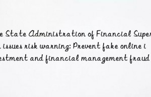 the state administration of financial supervision issues risk warning: prevent fake online investment and financial management fraud