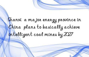 shanxi  a major energy province in china  plans to basically achieve intelligent coal mines by 2027