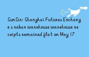 sunsir: shanghai futures exchange s rebar warehouse warehouse receipts remained flat on may 17