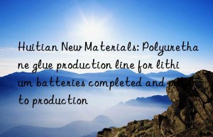 huitian new materials: polyurethane glue production line for lithium batteries completed and put into production