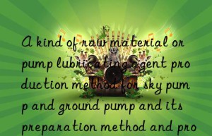 a kind of raw material or pump lubricating agent production method for sky pump and ground pump and its preparation method and process