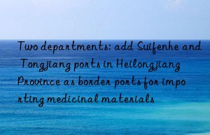 two departments: add suifenhe and tongjiang ports in heilongjiang province as border ports for importing medicinal materials