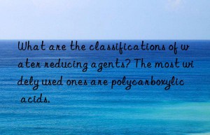 what are the classifications of water reducing agents? the most widely used ones are polycarboxylic acids.