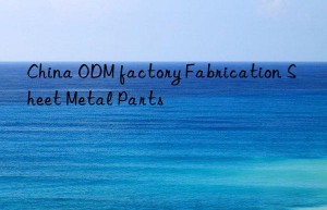 china odm factory fabrication sheet metal parts