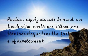 product supply exceeds demand  cost reduction continues  silicon carbide industry enters the  fast lane  of development