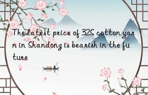 the latest price of 32s cotton yarn in shandong is bearish in the future
