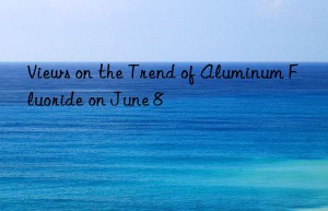 views on the trend of aluminum fluoride on june 8