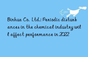 binhua co.  ltd.: periodic disturbances in the chemical industry will affect performance in 2022