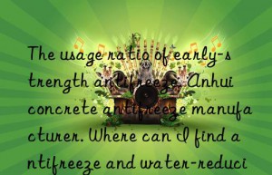 the usage ratio of early-strength antifreeze. anhui concrete antifreeze manufacturer. where can i find antifreeze and water-reducing agent in jiangsu?