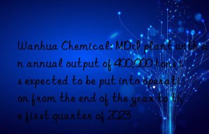chemical: mdi plant with an annual output of 400,000 tons is expected to be put into operation from the end of the year to the first quarter of 2023