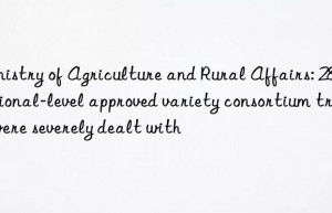 ministry of agriculture and rural affairs: 28 national-level approved variety consortium trials were severely dealt with