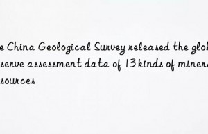 the china geological survey released the global reserve assessment data of 13 kinds of mineral resources