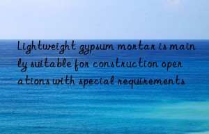lightweight gypsum mortar is mainly suitable for construction operations with special requirements