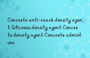 concrete anti-crack density agent siliceous density agent concrete density agent concrete admixture