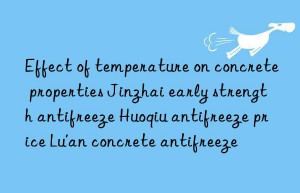 effect of temperature on concrete properties jinzhai early strength antifreeze huoqiu antifreeze price lu’an concrete antifreeze