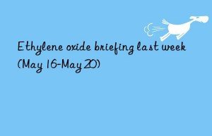 ethylene oxide briefing last week (may 16-may 20)