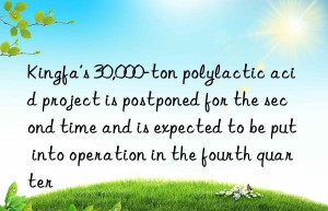 kingfa’s 30,000-ton polylactic acid project is postponed for the second time and is expected to be put into operation in the fourth quarter