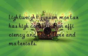 lightweight gypsum mortar has high construction efficiency and saves time and materials.