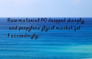 raw material po dropped sharply, and propylene glycol market fell accordingly.