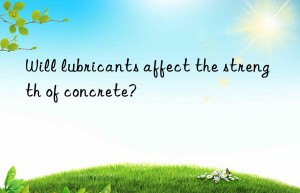 will lubricants affect the strength of concrete?