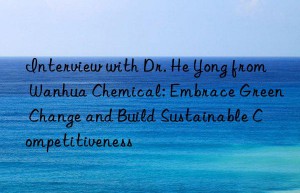 interview with dr. he yong from  chemical: embrace green change and build sustainable competitiveness