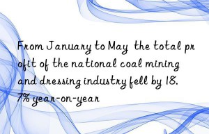 from january to may  the total profit of the national coal mining and dressing industry fell by 18.7% year-on-year