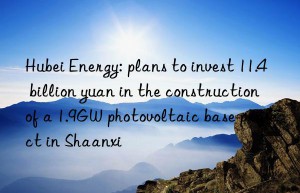 hubei energy: plans to invest 11.4 billion yuan in the construction of a 1.9gw photovoltaic base project in shaanxi