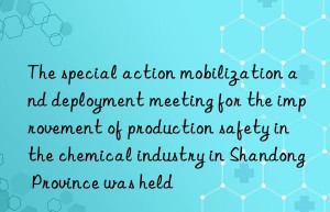 the special action mobilization and deployment meeting for the improvement of production safety in the chemical industry in shandong province was held