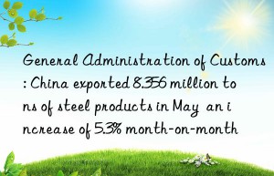 general administration of customs: china exported 8.356 million tons of steel products in may  an increase of 5.3% month-on-month