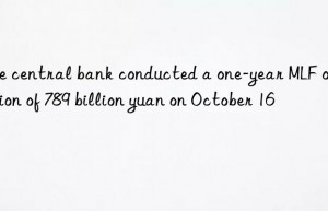 the central bank conducted a one-year mlf operation of 789 billion yuan on october 16