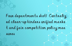 four departments shot!  centralized clean-up hinders unified market and fair competition policy measures