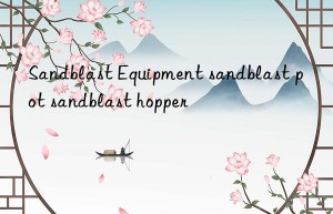 sandblast equipment sandblast pot sandblast hopper