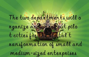 the two departments will organize and carry out pilot cities for the digital transformation of small and medium-sized enterprises