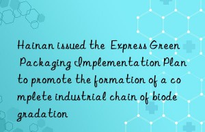 hainan issued the  express green packaging implementation plan  to promote the formation of a complete industrial chain of biodegradation
