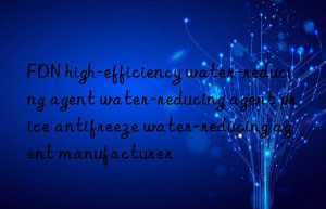 fdn high-efficiency water-reducing agent water-reducing agent price antifreeze water-reducing agent manufacturer