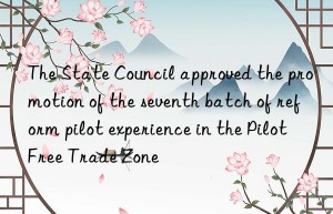 the state council approved the promotion of the seventh batch of reform pilot experience in the pilot free trade zone