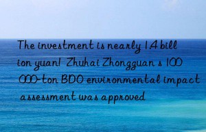 the investment is nearly 1.4 billion yuan!  zhuhai zhongguan s 100 000-ton bdo environmental impact assessment was approved
