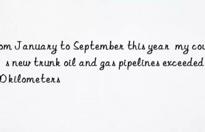 from january to september this year  my country’s new trunk oil and gas pipelines exceeded 2 500 kilometers