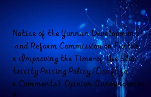 notice of the yunnan development and reform commission on further improving the time-of-use electricity pricing policy (draft for comments)  opinion announcement