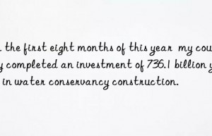 in the first eight months of this year  my country completed an investment of 736.1 billion yuan in water conservancy construction.